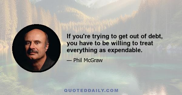 If you're trying to get out of debt, you have to be willing to treat everything as expendable.