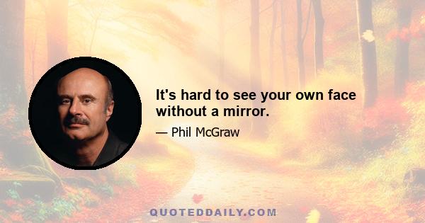 It's hard to see your own face without a mirror.