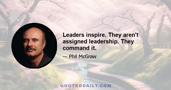 Leaders inspire. They aren't assigned leadership. They command it.