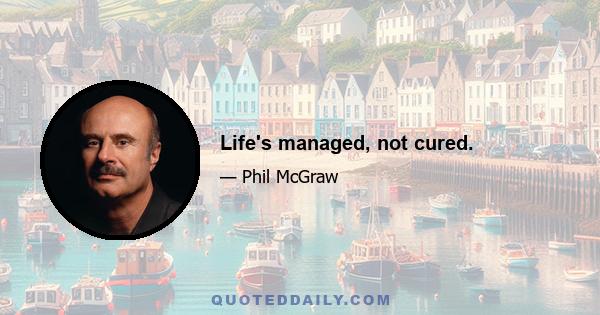 Life's managed, not cured.