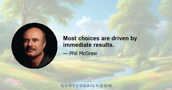 Most choices are driven by immediate results.