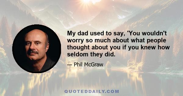 My dad used to say, 'You wouldn't worry so much about what people thought about you if you knew how seldom they did.