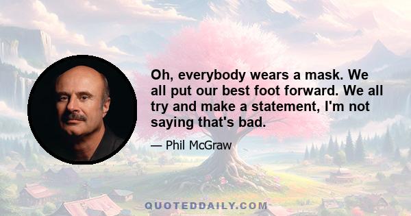 Oh, everybody wears a mask. We all put our best foot forward. We all try and make a statement, I'm not saying that's bad.