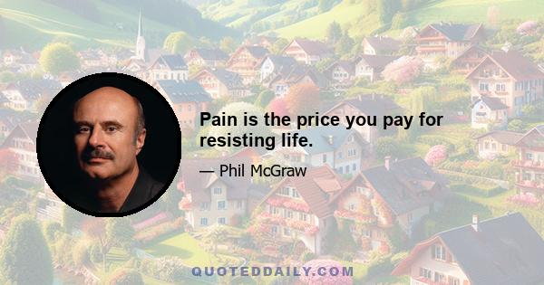 Pain is the price you pay for resisting life.