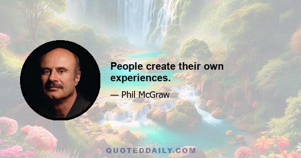 People create their own experiences.