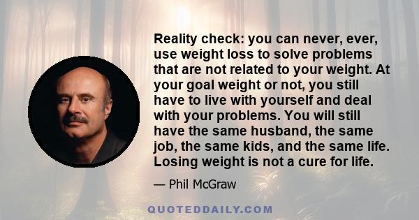 Reality check: you can never, ever, use weight loss to solve problems that are not related to your weight. At your goal weight or not, you still have to live with yourself and deal with your problems. You will still