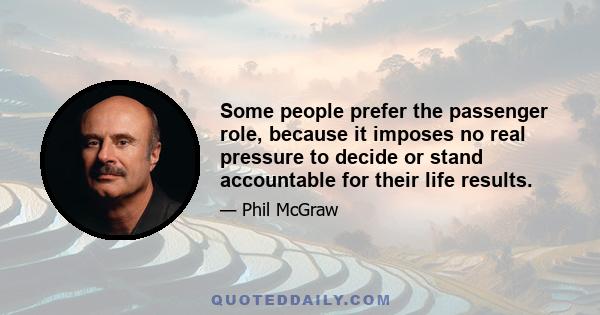 Some people prefer the passenger role, because it imposes no real pressure to decide or stand accountable for their life results.