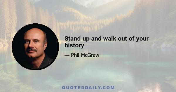 Stand up and walk out of your history