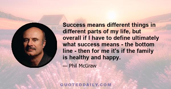 Success means different things in different parts of my life, but overall if I have to define ultimately what success means - the bottom line - then for me it's if the family is healthy and happy.