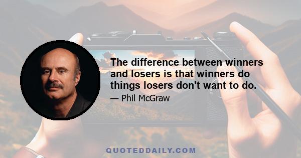 The difference between winners and losers is that winners do things losers don't want to do.