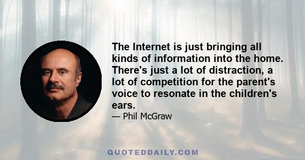 The Internet is just bringing all kinds of information into the home. There's just a lot of distraction, a lot of competition for the parent's voice to resonate in the children's ears.