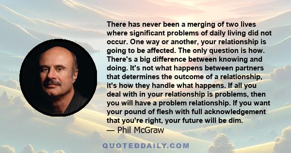 There has never been a merging of two lives where significant problems of daily living did not occur. One way or another, your relationship is going to be affected. The only question is how. There's a big difference