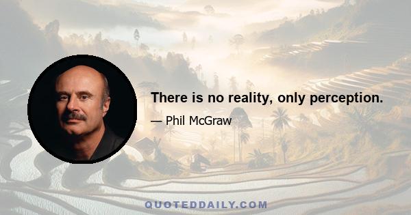 There is no reality, only perception.