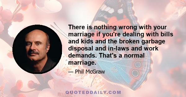 There is nothing wrong with your marriage if you're dealing with bills and kids and the broken garbage disposal and in-laws and work demands. That's a normal marriage.