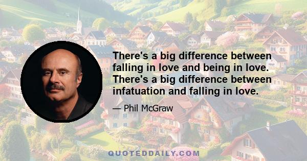 There's a big difference between falling in love and being in love. There's a big difference between infatuation and falling in love.