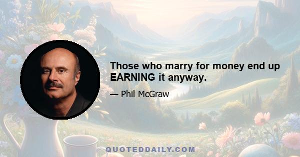 Those who marry for money end up EARNING it anyway.