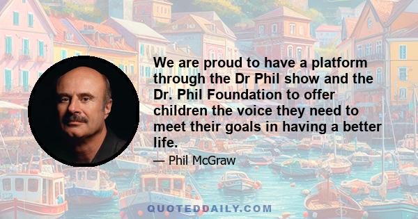 We are proud to have a platform through the Dr Phil show and the Dr. Phil Foundation to offer children the voice they need to meet their goals in having a better life.