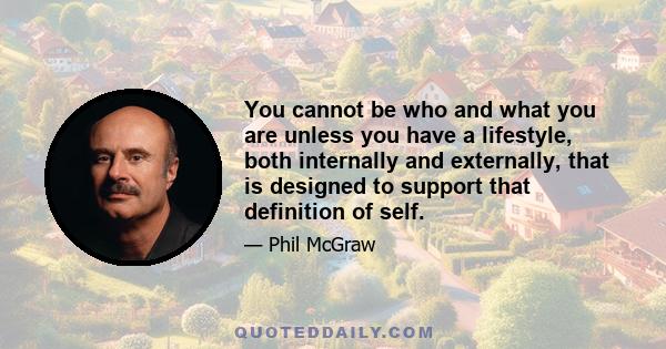 You cannot be who and what you are unless you have a lifestyle, both internally and externally, that is designed to support that definition of self.