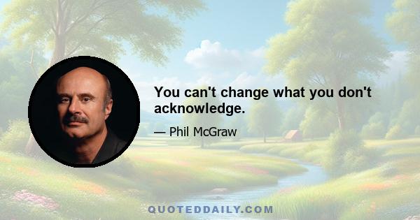 You can't change what you don't acknowledge.