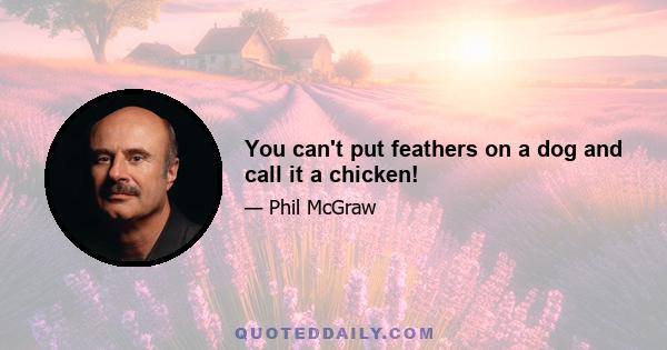 You can't put feathers on a dog and call it a chicken!