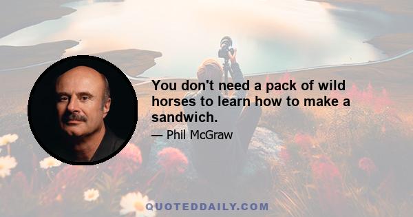 You don't need a pack of wild horses to learn how to make a sandwich.