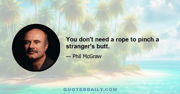 You don't need a rope to pinch a stranger's butt.