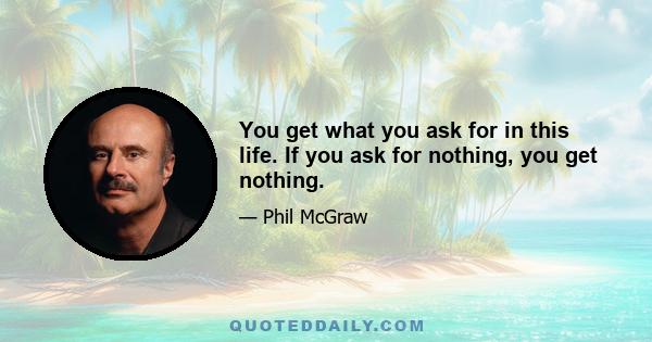 You get what you ask for in this life. If you ask for nothing, you get nothing.