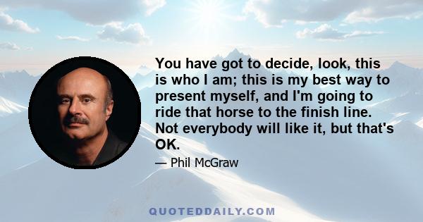 You have got to decide, look, this is who I am; this is my best way to present myself, and I'm going to ride that horse to the finish line. Not everybody will like it, but that's OK.