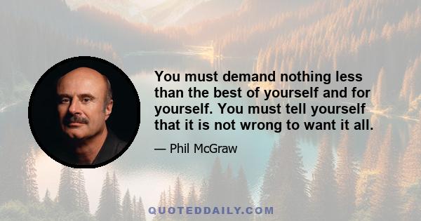 You must demand nothing less than the best of yourself and for yourself. You must tell yourself that it is not wrong to want it all.