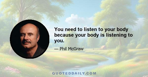 You need to listen to your body because your body is listening to you.