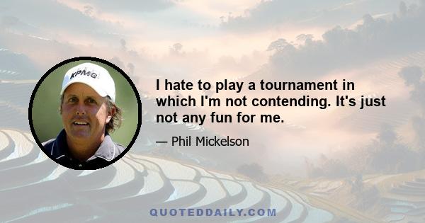 I hate to play a tournament in which I'm not contending. It's just not any fun for me.