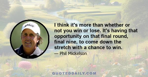 I think it's more than whether or not you win or lose. It's having that opportunity on that final round, final nine, to come down the stretch with a chance to win.