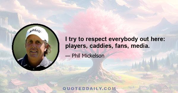 I try to respect everybody out here: players, caddies, fans, media.