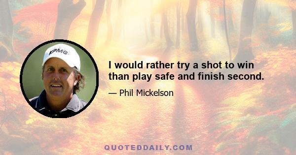 I would rather try a shot to win than play safe and finish second.