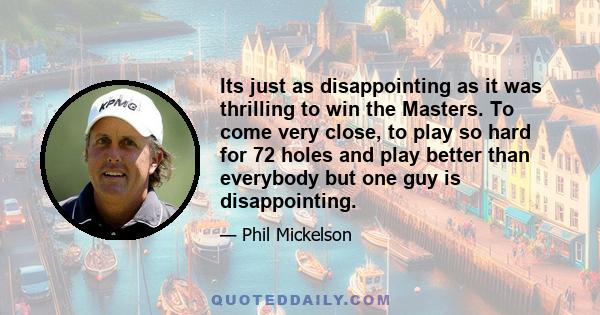 Its just as disappointing as it was thrilling to win the Masters. To come very close, to play so hard for 72 holes and play better than everybody but one guy is disappointing.