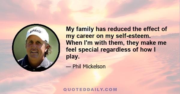 My family has reduced the effect of my career on my self-esteem. When I'm with them, they make me feel special regardless of how I play.