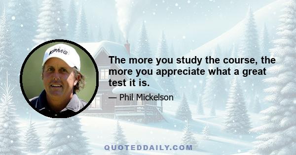 The more you study the course, the more you appreciate what a great test it is.