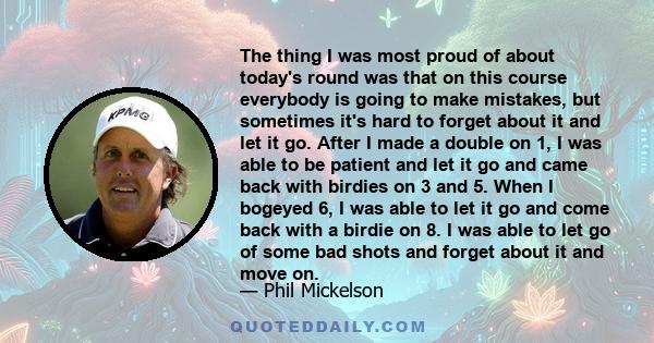 The thing I was most proud of about today's round was that on this course everybody is going to make mistakes, but sometimes it's hard to forget about it and let it go. After I made a double on 1, I was able to be