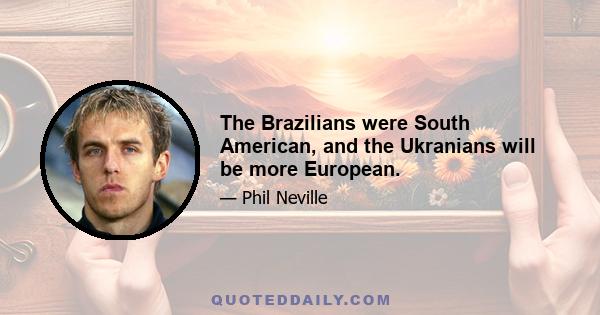 The Brazilians were South American, and the Ukranians will be more European.