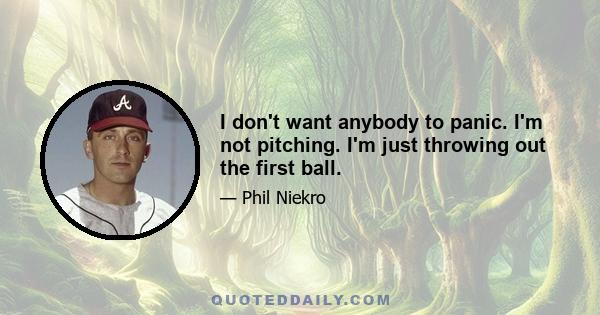 I don't want anybody to panic. I'm not pitching. I'm just throwing out the first ball.