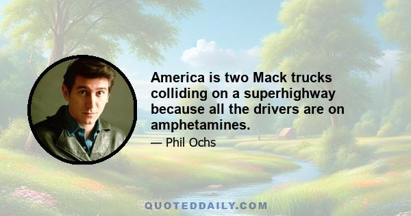 America is two Mack trucks colliding on a superhighway because all the drivers are on amphetamines.