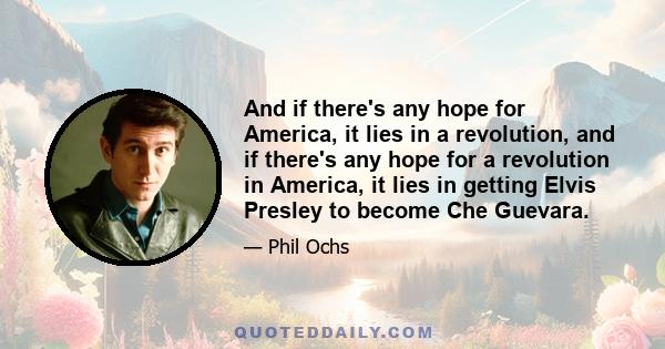 And if there's any hope for America, it lies in a revolution, and if there's any hope for a revolution in America, it lies in getting Elvis Presley to become Che Guevara.