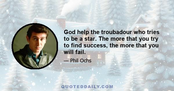 God help the troubadour who tries to be a star. The more that you try to find success, the more that you will fail.