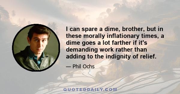 I can spare a dime, brother, but in these morally inflationary times, a dime goes a lot farther if it's demanding work rather than adding to the indignity of relief.