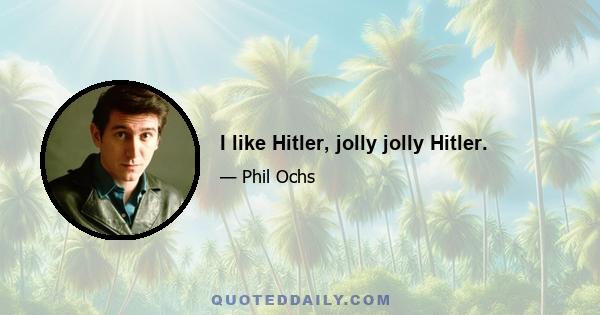 I like Hitler, jolly jolly Hitler.