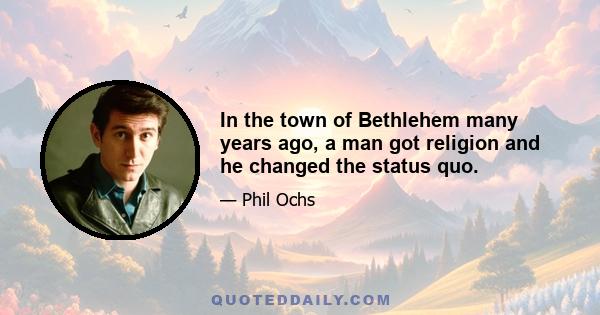 In the town of Bethlehem many years ago, a man got religion and he changed the status quo.