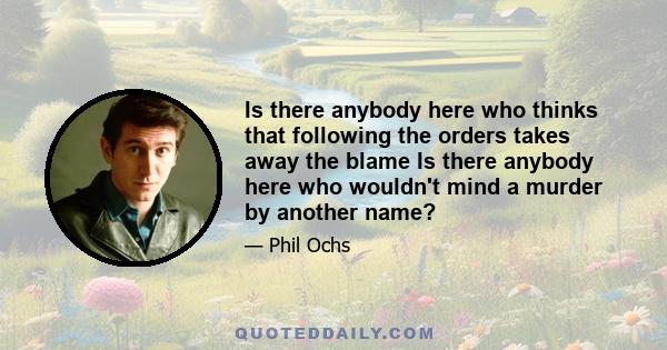 Is there anybody here who thinks that following the orders takes away the blame Is there anybody here who wouldn't mind a murder by another name?