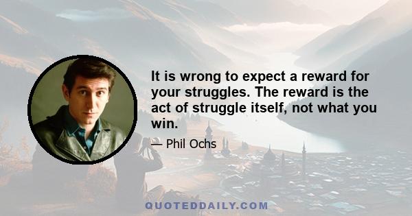 It is wrong to expect a reward for your struggles. The reward is the act of struggle itself, not what you win. Even though you can't expect to defeat the absurdity of the world, you must make that attempt. That's