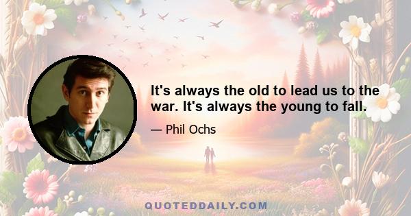 It's always the old to lead us to the war. It's always the young to fall.