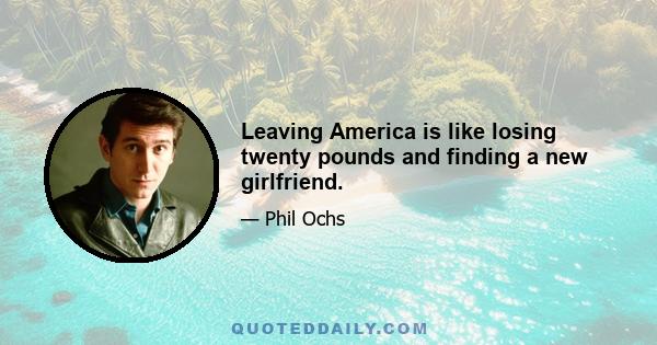 Leaving America is like losing twenty pounds and finding a new girlfriend.